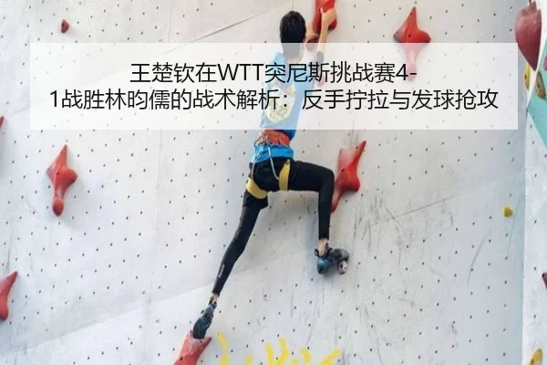 王楚钦在WTT突尼斯挑战赛4-1战胜林昀儒的战术解析：反手拧拉与发球抢攻