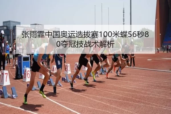 张雨霏中国奥运选拔赛100米蝶56秒80夺冠技战术解析