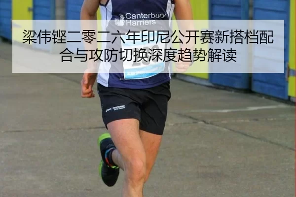 梁伟铿二零二六年印尼公开赛新搭档配合与攻防切换深度趋势解读
