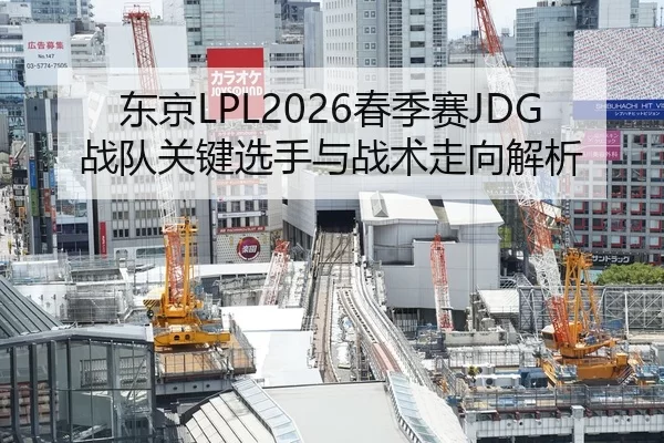 东京LPL2026春季赛JDG战队关键选手与战术走向解析