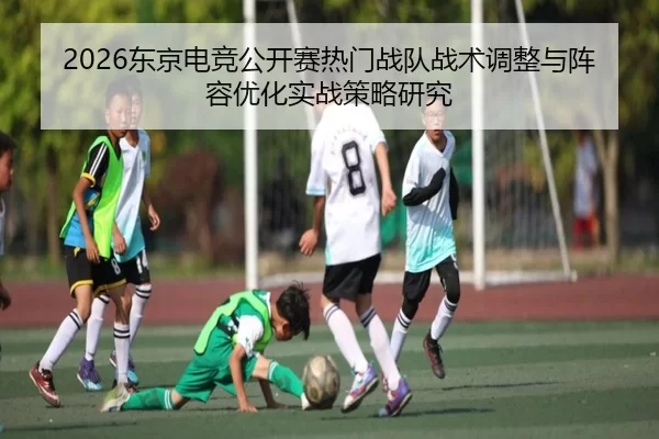 2026东京电竞公开赛热门战队战术调整与阵容优化实战策略研究