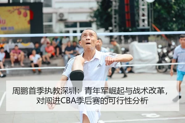 周鹏首季执教深圳：青年军崛起与战术改革，对闯进CBA季后赛的可行性分析