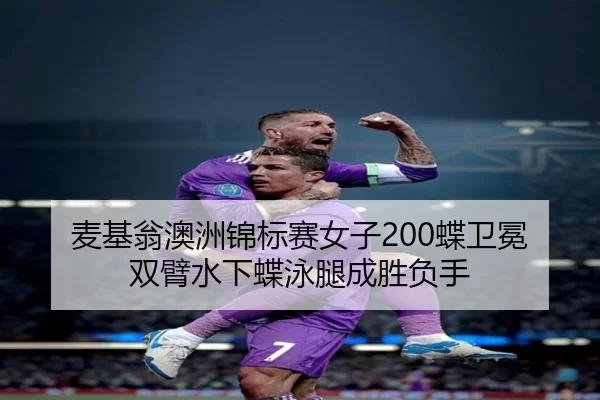 麦基翁澳洲锦标赛女子200蝶卫冕 双臂水下蝶泳腿成胜负手