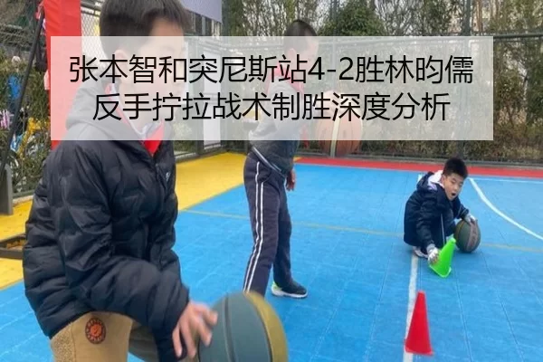 张本智和突尼斯站4-2胜林昀儒 反手拧拉战术制胜深度分析