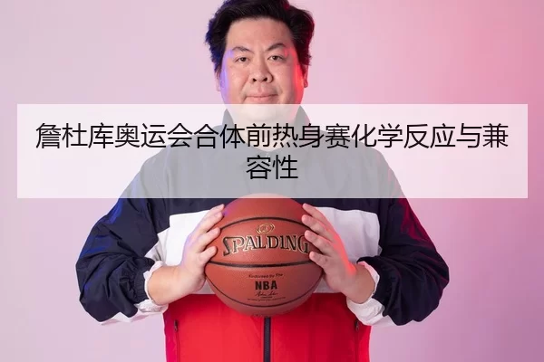 詹杜库奥运会合体前热身赛化学反应与兼容性